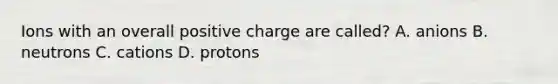 Ions with an overall positive charge are called? A. anions B. neutrons C. cations D. protons