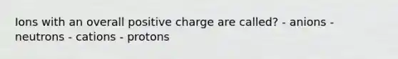 Ions with an overall positive charge are called? - anions - neutrons - cations - protons