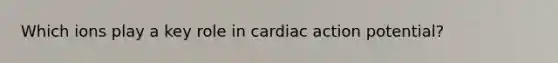 Which ions play a key role in cardiac action potential?