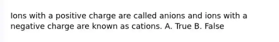 Ions with a positive charge are called anions and ions with a negative charge are known as cations. A. True B. False