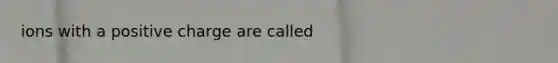 ions with a positive charge are called