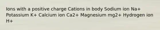 Ions with a positive charge Cations in body Sodium ion Na+ Potassium K+ Calcium ion Ca2+ Magnesium mg2+ Hydrogen ion H+