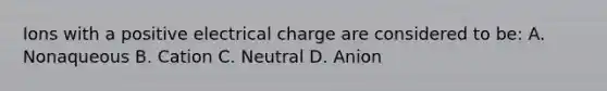 Ions with a positive electrical charge are considered to be: A. Nonaqueous B. Cation C. Neutral D. Anion