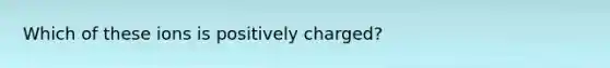 Which of these ions is positively charged?