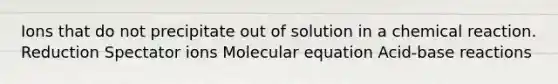 Ions that do not precipitate out of solution in a chemical reaction. Reduction Spectator ions Molecular equation Acid-base reactions