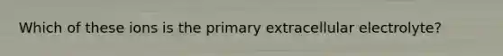 Which of these ions is the primary extracellular electrolyte?
