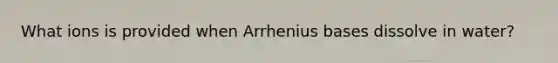 What ions is provided when Arrhenius bases dissolve in water?