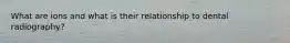 What are ions and what is their relationship to dental radiography?