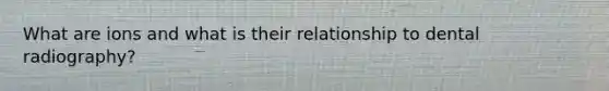 What are ions and what is their relationship to dental radiography?