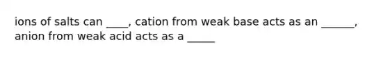 ions of salts can ____, cation from weak base acts as an ______, anion from weak acid acts as a _____