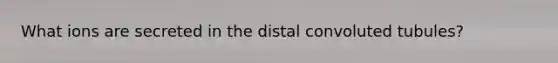 What ions are secreted in the distal convoluted tubules?