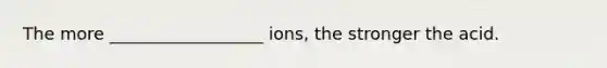 The more __________________ ions, the stronger the acid.
