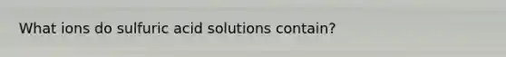 What ions do sulfuric acid solutions contain?