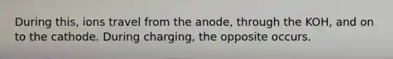 During this, ions travel from the anode, through the KOH, and on to the cathode. During charging, the opposite occurs.