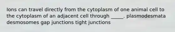 Ions can travel directly from the cytoplasm of one animal cell to the cytoplasm of an adjacent cell through _____. plasmodesmata desmosomes gap junctions tight junctions