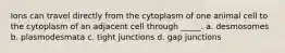 Ions can travel directly from the cytoplasm of one animal cell to the cytoplasm of an adjacent cell through _____. a. desmosomes b. plasmodesmata c. tight junctions d. gap junctions