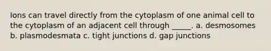 Ions can travel directly from the cytoplasm of one animal cell to the cytoplasm of an adjacent cell through _____. a. desmosomes b. plasmodesmata c. tight junctions d. gap junctions