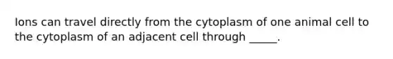 Ions can travel directly from the cytoplasm of one animal cell to the cytoplasm of an adjacent cell through _____.