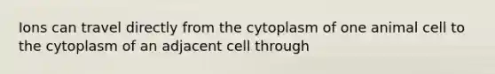 Ions can travel directly from the cytoplasm of one animal cell to the cytoplasm of an adjacent cell through