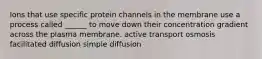 Ions that use specific protein channels in the membrane use a process called ______ to move down their concentration gradient across the plasma membrane. active transport osmosis facilitated diffusion simple diffusion