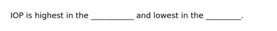 IOP is highest in the ___________ and lowest in the _________.