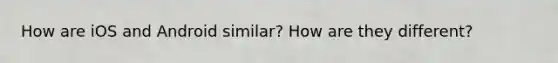 How are iOS and Android similar? How are they different?