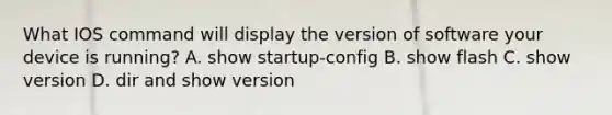 What IOS command will display the version of software your device is running? A. show startup-config B. show flash C. show version D. dir and show version