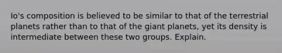 Io's composition is believed to be similar to that of the terrestrial planets rather than to that of the giant planets, yet its density is intermediate between these two groups. Explain.