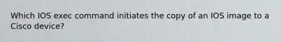 Which IOS exec command initiates the copy of an IOS image to a Cisco device?