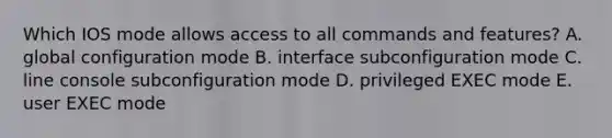 Which IOS mode allows access to all commands and features? A. global configuration mode B. interface subconfiguration mode C. line console subconfiguration mode D. privileged EXEC mode E. user EXEC mode