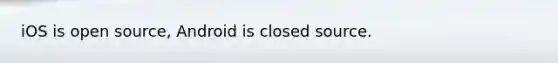 iOS is open source, Android is closed source.