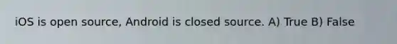 iOS is open source, Android is closed source. A) True B) False