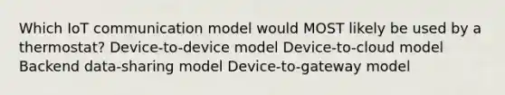 Which IoT communication model would MOST likely be used by a thermostat? Device-to-device model Device-to-cloud model Backend data-sharing model Device-to-gateway model