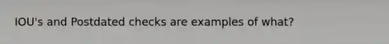 IOU's and Postdated checks are examples of what?