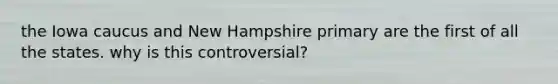 the Iowa caucus and New Hampshire primary are the first of all the states. why is this controversial?