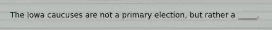 The Iowa caucuses are not a primary election, but rather a _____.