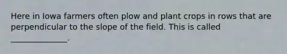 Here in Iowa farmers often plow and plant crops in rows that are perpendicular to the slope of the field. This is called ______________.