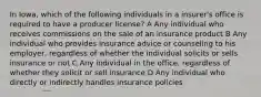 In Iowa, which of the following individuals in a insurer's office is required to have a producer license? A Any individual who receives commissions on the sale of an insurance product B Any individual who provides insurance advice or counseling to his employer, regardless of whether the individual solicits or sells insurance or not C Any individual in the office, regardless of whether they solicit or sell insurance D Any individual who directly or indirectly handles insurance policies