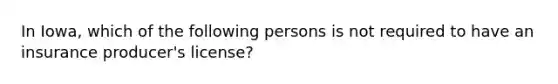 In Iowa, which of the following persons is not required to have an insurance producer's license?