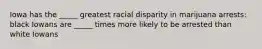 Iowa has the _____ greatest racial disparity in marijuana arrests: black Iowans are _____ times more likely to be arrested than white Iowans