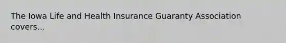 The Iowa Life and Health Insurance Guaranty Association covers...