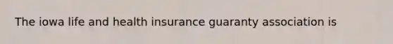 The iowa life and health insurance guaranty association is