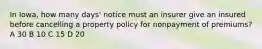 In Iowa, how many days' notice must an insurer give an insured before cancelling a property policy for nonpayment of premiums? A 30 B 10 C 15 D 20