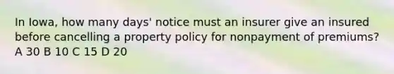 In Iowa, how many days' notice must an insurer give an insured before cancelling a property policy for nonpayment of premiums? A 30 B 10 C 15 D 20