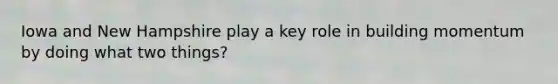 Iowa and New Hampshire play a key role in building momentum by doing what two things?
