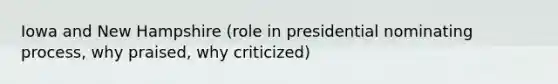 Iowa and New Hampshire (role in presidential nominating process, why praised, why criticized)