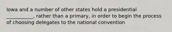 Iowa and a number of other states hold a presidential ___________, rather than a primary, in order to begin the process of choosing delegates to the national convention