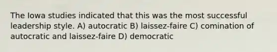 The Iowa studies indicated that this was the most successful leadership style. A) autocratic B) laissez-faire C) comination of autocratic and laissez-faire D) democratic