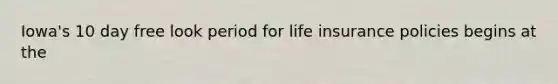 Iowa's 10 day free look period for life insurance policies begins at the
