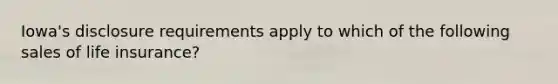 Iowa's disclosure requirements apply to which of the following sales of life insurance?